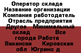 Оператор склада › Название организации ­ Компания-работодатель › Отрасль предприятия ­ Другое › Минимальный оклад ­ 19 000 - Все города Работа » Вакансии   . Кировская обл.,Югрино д.